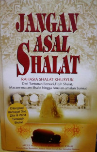 Jangan Asal Shalat: Rahasia Shalat Khusyuk: Dari Tuntutunan Bersuci, Fiqih Shalat, Macam-Macam Shalat hingga Amalan-Amalan Sunnat